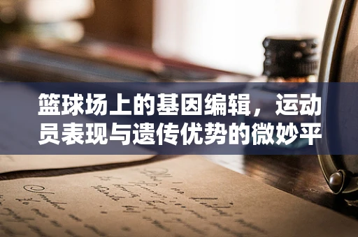 篮球场上的基因编辑，运动员表现与遗传优势的微妙平衡