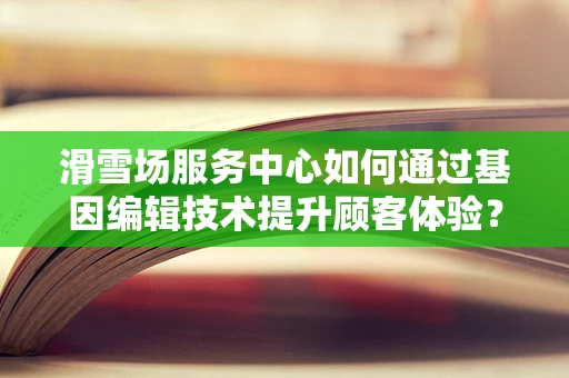 滑雪场服务中心如何通过基因编辑技术提升顾客体验？
