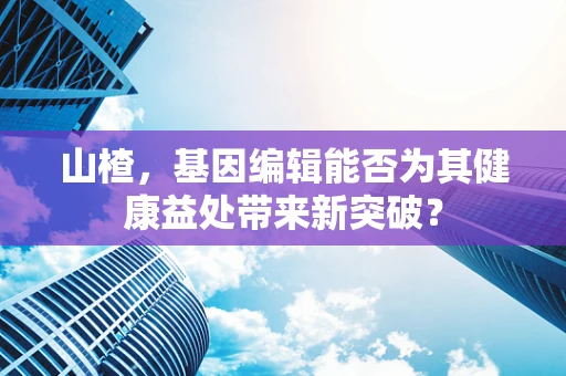 山楂，基因编辑能否为其健康益处带来新突破？