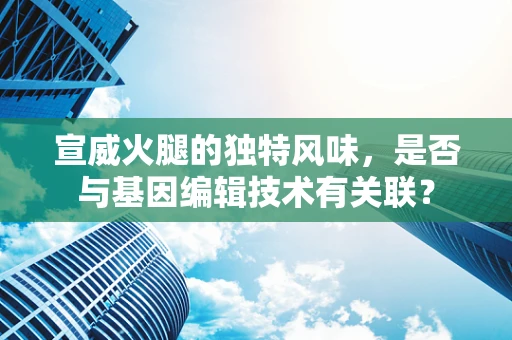 宣威火腿的独特风味，是否与基因编辑技术有关联？