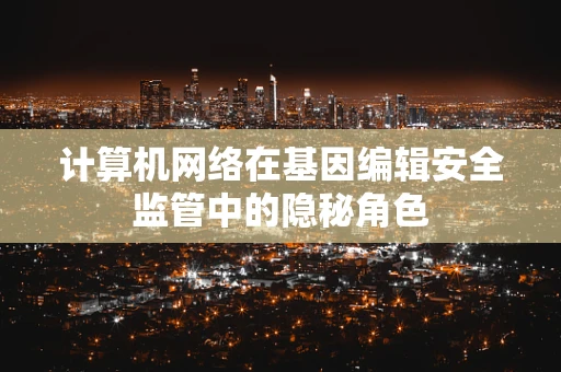 计算机网络在基因编辑安全监管中的隐秘角色