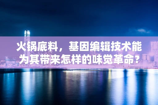 火锅底料，基因编辑技术能为其带来怎样的味觉革命？