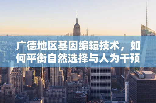 广德地区基因编辑技术，如何平衡自然选择与人为干预的边界？