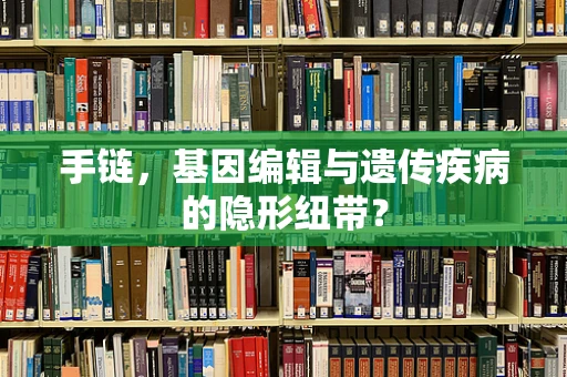 手链，基因编辑与遗传疾病的隐形纽带？