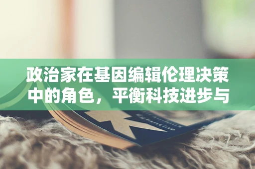 政治家在基因编辑伦理决策中的角色，平衡科技进步与道德伦理的微妙平衡？