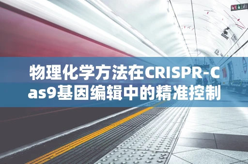 物理化学方法在CRISPR-Cas9基因编辑中的精准控制，如何实现？