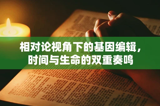 相对论视角下的基因编辑，时间与生命的双重奏鸣