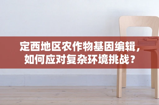 定西地区农作物基因编辑，如何应对复杂环境挑战？