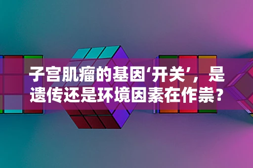 子宫肌瘤的基因‘开关’，是遗传还是环境因素在作祟？