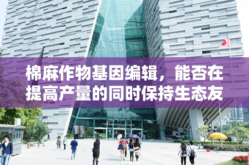棉麻作物基因编辑，能否在提高产量的同时保持生态友好？
