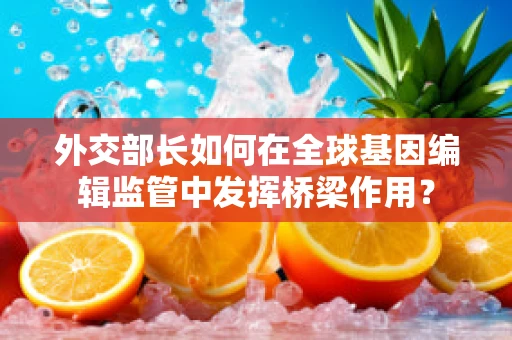 外交部长如何在全球基因编辑监管中发挥桥梁作用？