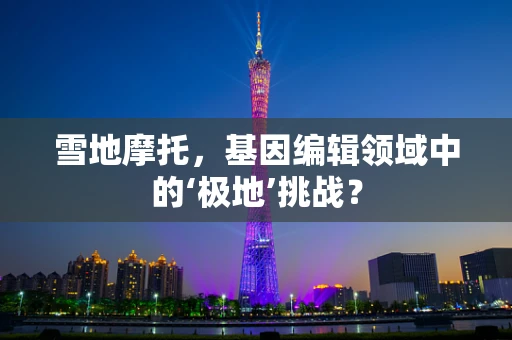雪地摩托，基因编辑领域中的‘极地’挑战？