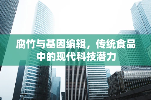 腐竹与基因编辑，传统食品中的现代科技潜力