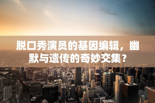 脱口秀演员的基因编辑，幽默与遗传的奇妙交集？