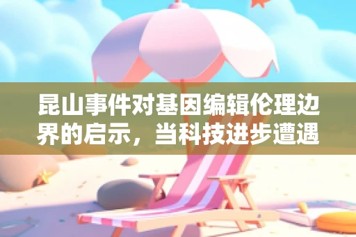 昆山事件对基因编辑伦理边界的启示，当科技进步遭遇社会伦理的碰撞