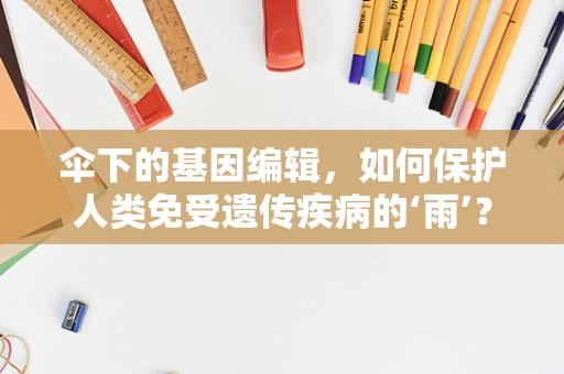 伞下的基因编辑，如何保护人类免受遗传疾病的‘雨’？