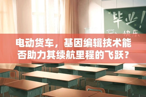 电动货车，基因编辑技术能否助力其续航里程的飞跃？