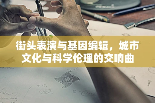 街头表演与基因编辑，城市文化与科学伦理的交响曲