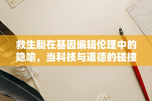 救生艇在基因编辑伦理中的隐喻，当科技与道德的碰撞如何导航？
