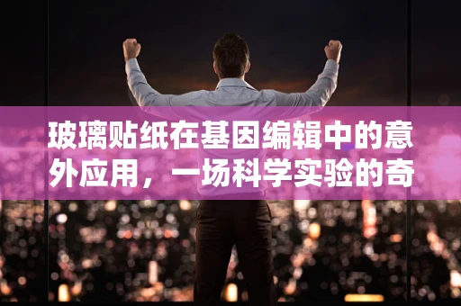 玻璃贴纸在基因编辑中的意外应用，一场科学实验的奇妙转折？