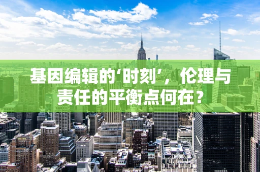基因编辑的‘时刻’，伦理与责任的平衡点何在？