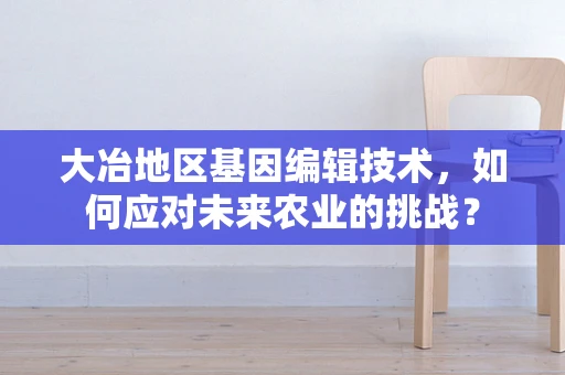 大冶地区基因编辑技术，如何应对未来农业的挑战？