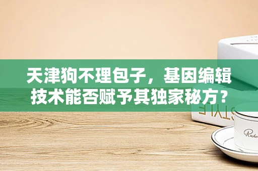 天津狗不理包子，基因编辑技术能否赋予其独家秘方？