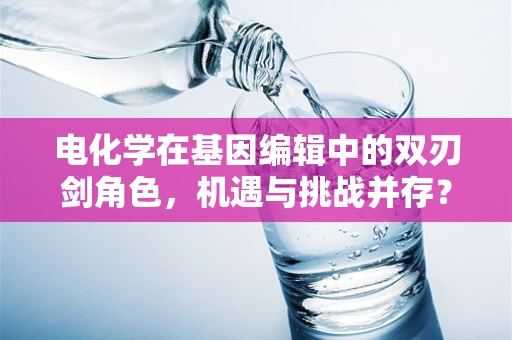 电化学在基因编辑中的双刃剑角色，机遇与挑战并存？