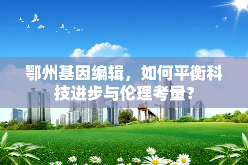 鄂州基因编辑，如何平衡科技进步与伦理考量？