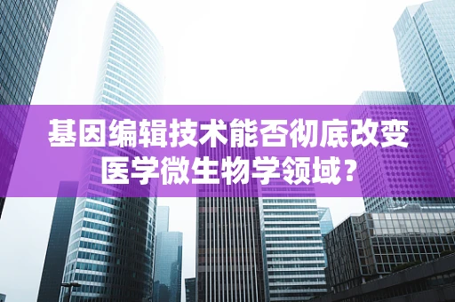 基因编辑技术能否彻底改变医学微生物学领域？