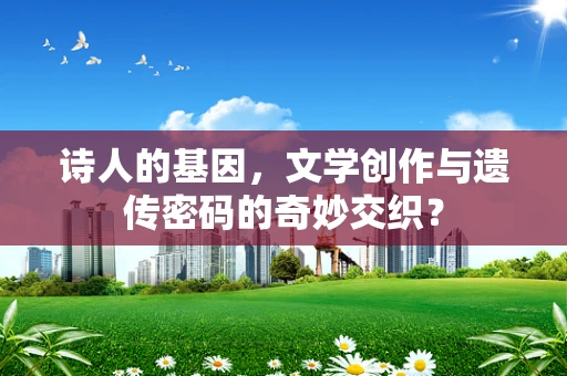 诗人的基因，文学创作与遗传密码的奇妙交织？