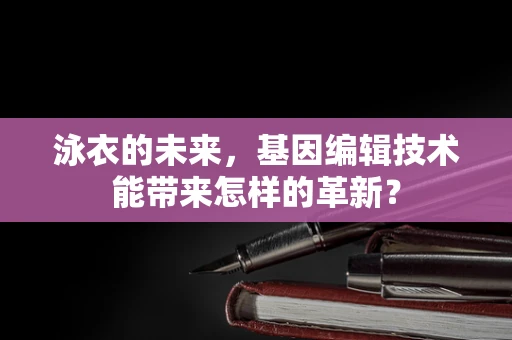 泳衣的未来，基因编辑技术能带来怎样的革新？