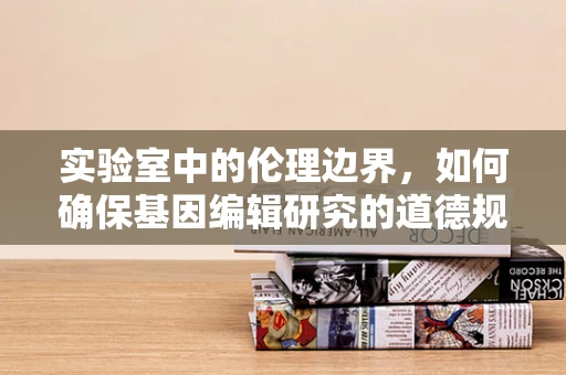实验室中的伦理边界，如何确保基因编辑研究的道德规范？