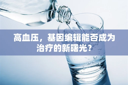 高血压，基因编辑能否成为治疗的新曙光？