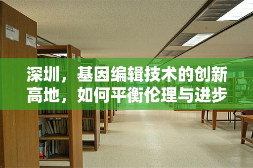 深圳，基因编辑技术的创新高地，如何平衡伦理与进步？