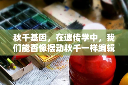 秋千基因，在遗传学中，我们能否像摆动秋千一样编辑DNA？