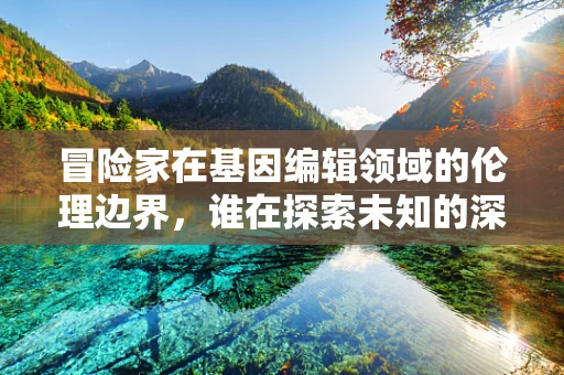 冒险家在基因编辑领域的伦理边界，谁在探索未知的深渊？