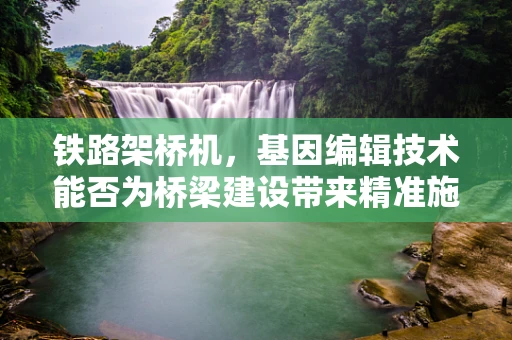 铁路架桥机，基因编辑技术能否为桥梁建设带来精准施工的革命？
