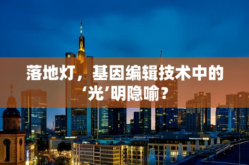 落地灯，基因编辑技术中的‘光’明隐喻？