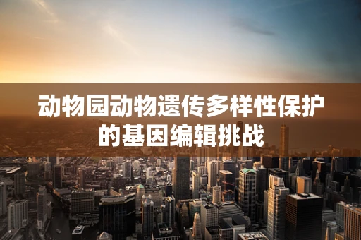 动物园动物遗传多样性保护的基因编辑挑战