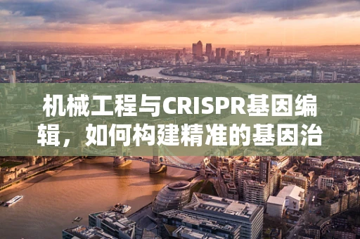 机械工程与CRISPR基因编辑，如何构建精准的基因治疗设备？