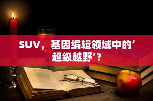 SUV，基因编辑领域中的‘超级越野’？