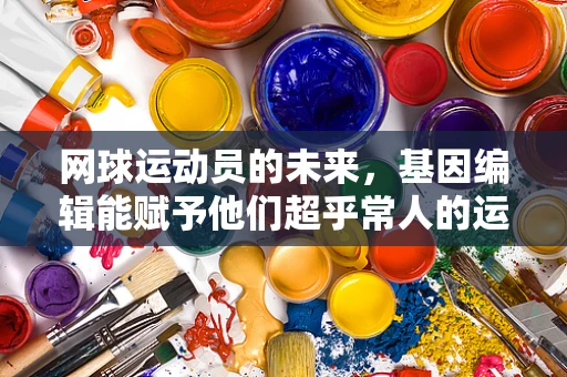 网球运动员的未来，基因编辑能赋予他们超乎常人的运动能力吗？