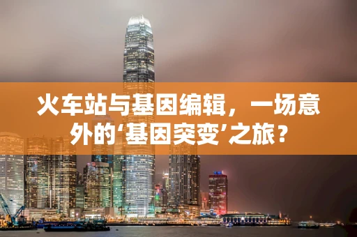 火车站与基因编辑，一场意外的‘基因突变’之旅？