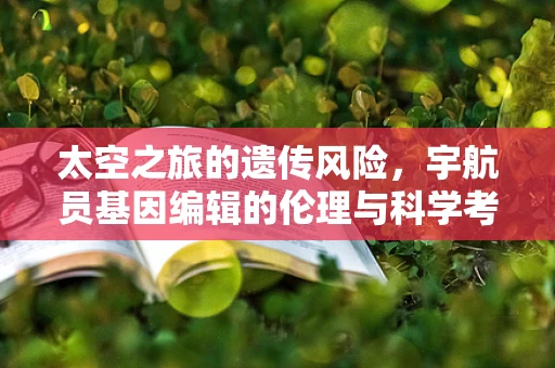 太空之旅的遗传风险，宇航员基因编辑的伦理与科学考量
