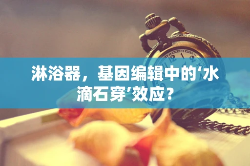 淋浴器，基因编辑中的‘水滴石穿’效应？