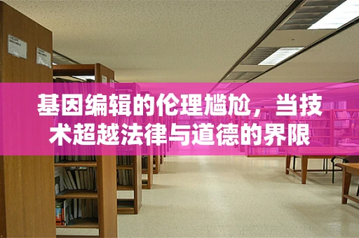 基因编辑的伦理尴尬，当技术超越法律与道德的界限
