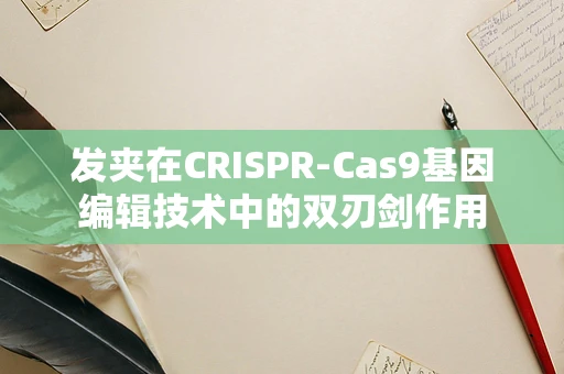 发夹在CRISPR-Cas9基因编辑技术中的双刃剑作用