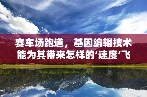 赛车场跑道，基因编辑技术能为其带来怎样的‘速度’飞跃？