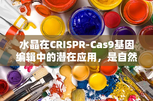 水晶在CRISPR-Cas9基因编辑中的潜在应用，是自然之光还是科学幻象？